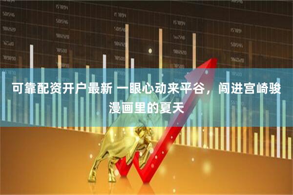 可靠配资开户最新 一眼心动来平谷，闯进宫崎骏漫画里的夏天