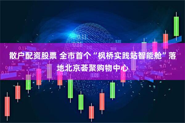 散户配资股票 全市首个“枫桥实践站智能舱”落地北京荟聚购物中心