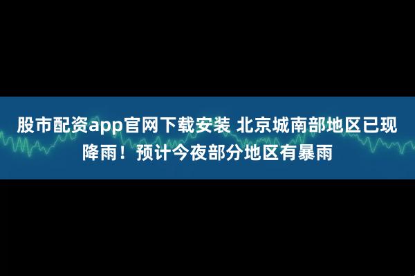 股市配资app官网下载安装 北京城南部地区已现降雨！预计今夜部分地区有暴雨