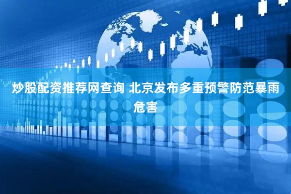 炒股配资推荐网查询 北京发布多重预警防范暴雨危害