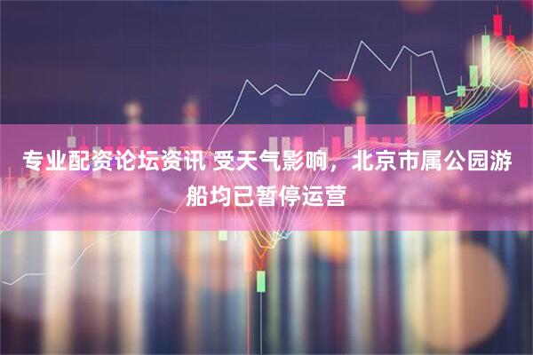 专业配资论坛资讯 受天气影响，北京市属公园游船均已暂停运营