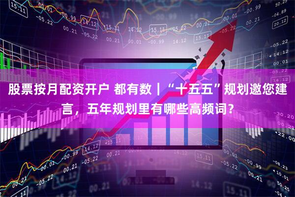 股票按月配资开户 都有数｜“十五五”规划邀您建言，五年规划里有哪些高频词？
