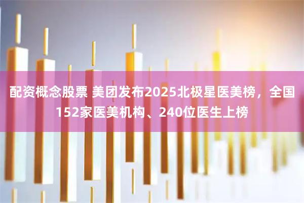 配资概念股票 美团发布2025北极星医美榜，全国152家医美机构、240位医生上榜