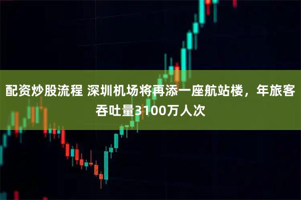 配资炒股流程 深圳机场将再添一座航站楼，年旅客吞吐量3100万人次