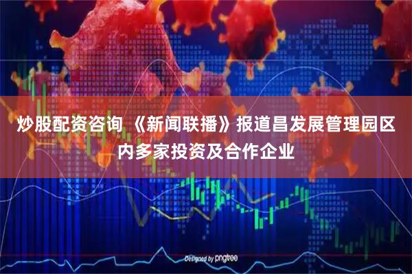 炒股配资咨询 《新闻联播》报道昌发展管理园区内多家投资及合作企业