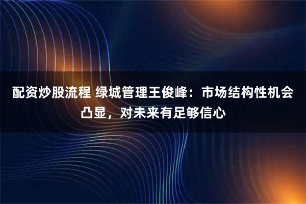 配资炒股流程 绿城管理王俊峰：市场结构性机会凸显，对未来有足够信心