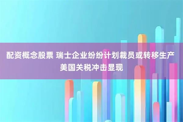 配资概念股票 瑞士企业纷纷计划裁员或转移生产 美国关税冲击显现