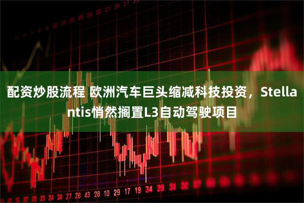 配资炒股流程 欧洲汽车巨头缩减科技投资，Stellantis悄然搁置L3自动驾驶项目