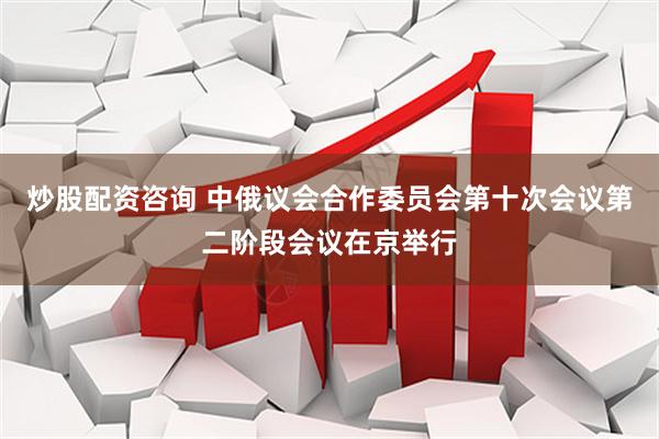 炒股配资咨询 中俄议会合作委员会第十次会议第二阶段会议在京举行