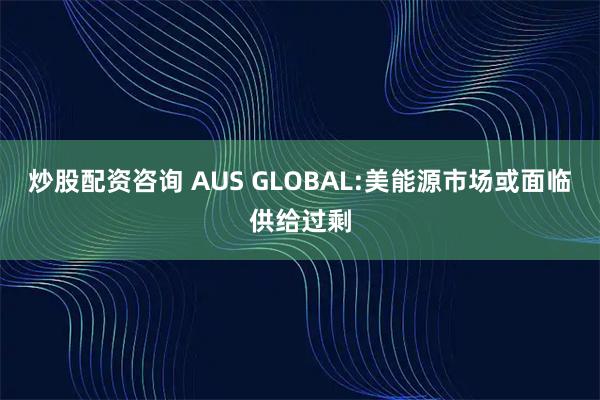 炒股配资咨询 AUS GLOBAL:美能源市场或面临供给过剩