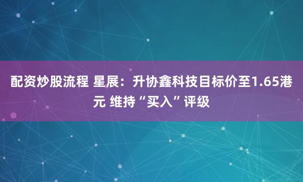 配资炒股流程 星展：升协鑫科技目标价至1.65港元 维持“买入”评级