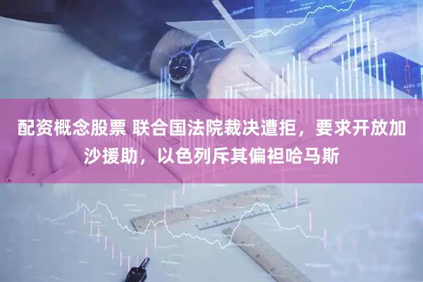 配资概念股票 联合国法院裁决遭拒，要求开放加沙援助，以色列斥其偏袒哈马斯