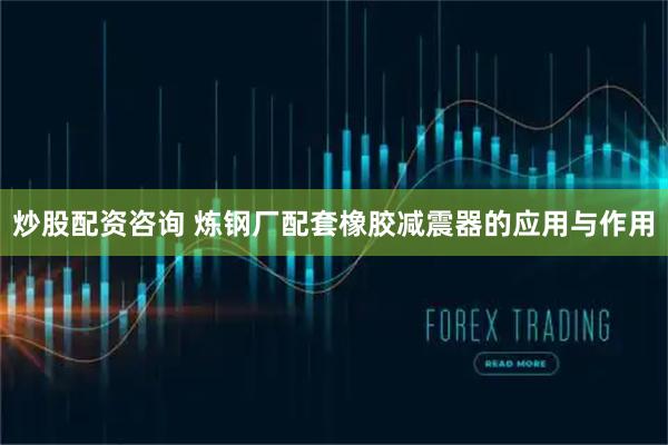 炒股配资咨询 炼钢厂配套橡胶减震器的应用与作用