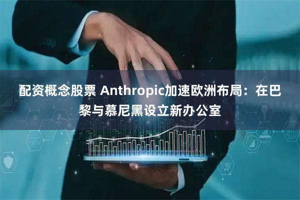 配资概念股票 Anthropic加速欧洲布局：在巴黎与慕尼黑设立新办公室