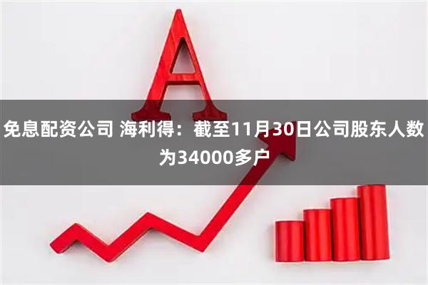 免息配资公司 海利得：截至11月30日公司股东人数为34000多户