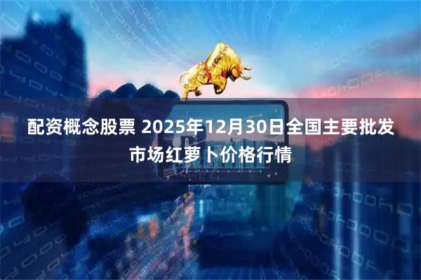 配资概念股票 2025年12月30日全国主要批发市场红萝卜价格行情