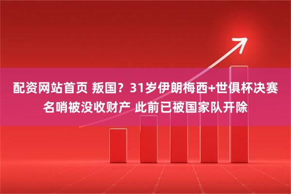 配资网站首页 叛国？31岁伊朗梅西+世俱杯决赛名哨被没收财产 此前已被国家队开除