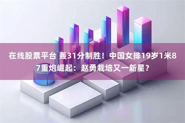 在线股票平台 轰31分制胜！中国女排19岁1米87重炮崛起：赵勇栽培又一新星？