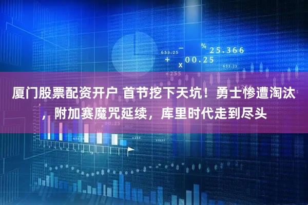 厦门股票配资开户 首节挖下天坑！勇士惨遭淘汰，附加赛魔咒延续，库里时代走到尽头