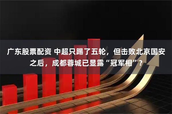 广东股票配资 中超只踢了五轮，但击败北京国安之后，成都蓉城已显露“冠军相”？