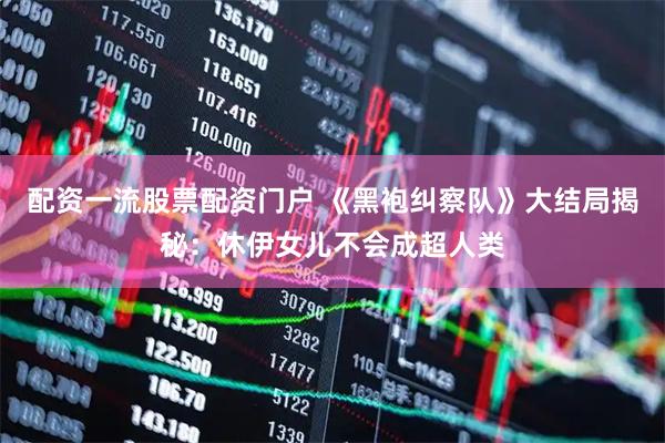 配资一流股票配资门户 《黑袍纠察队》大结局揭秘：休伊女儿不会成超人类