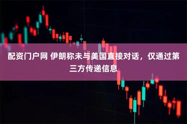 配资门户网 伊朗称未与美国直接对话，仅通过第三方传递信息