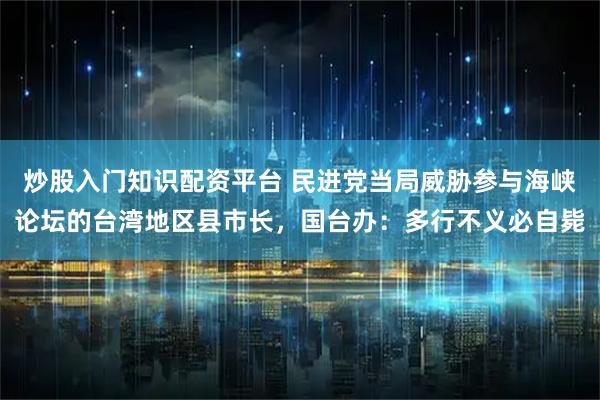 炒股入门知识配资平台 民进党当局威胁参与海峡论坛的台湾地区县市长，国台办：多行不义必自毙