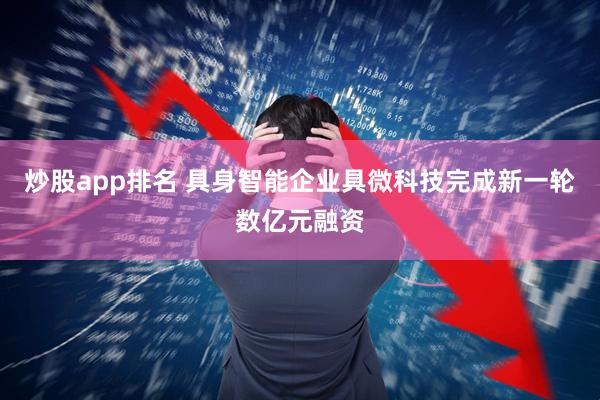 炒股app排名 具身智能企业具微科技完成新一轮数亿元融资