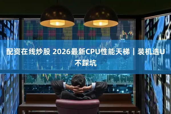 配资在线炒股 2026最新CPU性能天梯｜装机选U不踩坑