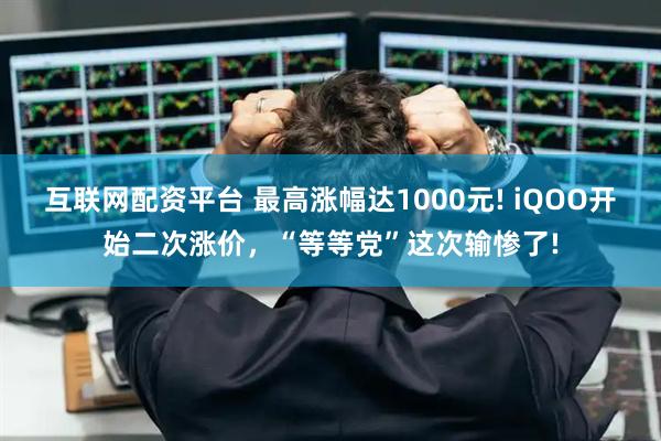 互联网配资平台 最高涨幅达1000元! iQOO开始二次涨价，“等等党”这次输惨了!