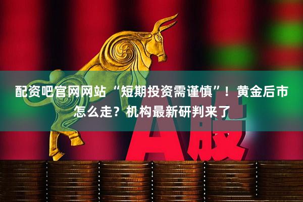 配资吧官网网站 “短期投资需谨慎”！黄金后市怎么走？机构最新研判来了