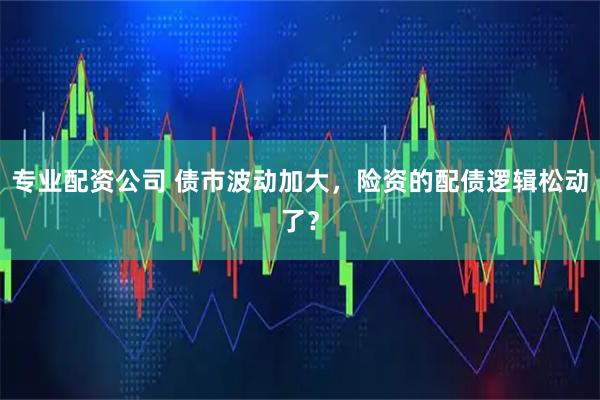 专业配资公司 债市波动加大，险资的配债逻辑松动了？